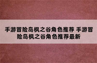 手游冒险岛枫之谷角色推荐 手游冒险岛枫之谷角色推荐最新